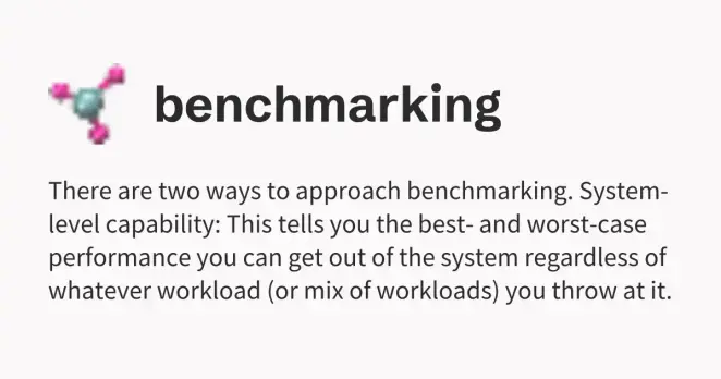 There are two ways to approach benchmarking. System-level capability: This tells you the best- and worst-case performance you can get out of the system regardless of whatever workload (or mix of workloads) you throw at it.