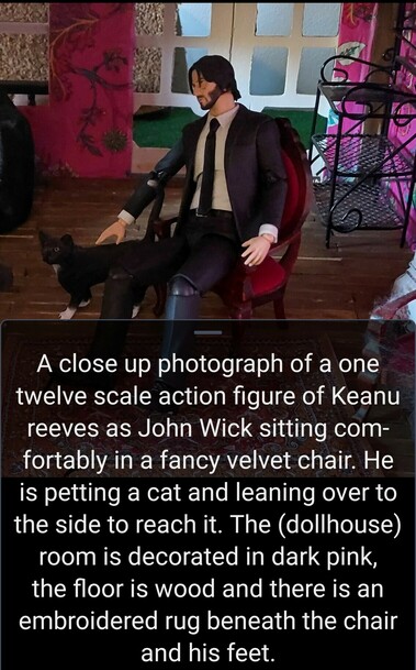 Screenshot original tweet as a screenshot of image + alt text. 

Original alt text: a close-up photograph of a 112 scale action figure of Keanu reeves as John wick, sitting comfortably in a fancy velvet chair. He is petting a cat and leaning over to the side to reach it. The (dollhouse ) room is decorated in dark pink, the floor is wood and there is an embroidered rug beneath the chair and his feet.