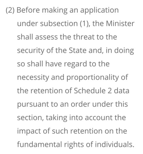 Before making an application hundred subsection one, the ministry shall assessed a threat to the security of the state, and in doing so shall have regard to the necessity and proportionality of the retention of schedule to Deezer pursuant to an order under the section, taking account, the impact of such attention on the fundamental rights of individuals.