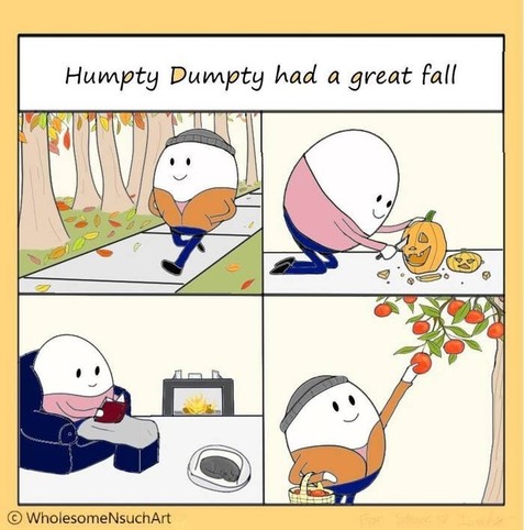 Caption Reads "Humpty Dumpty Had A Great Fall"
Four panels show images of a cheerful little eggman going for a walk along a treefilled path as leaves fall from the trees, carving a jack o'lantern, picking apples from a tree, and settled in front of a warm fire reading a book while a cat naps at his feet.
