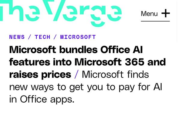 The Verge
Menu +
NEWS / TECH / MICROSOFT
Microsoft bundles Office Al
features into Microsoft 365 and
raises prices / Microsoft finds
new ways to get you to pay for Al
in Office apps.