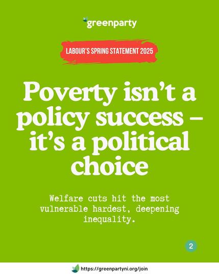 Green Party political poster from Northern Ireland analysing economic policy. Large white text reads 'Poverty isn't a policy success - it's a political choice' on a vibrant green background. A red banner at the top reads 'LABOUR'S SPRING STATEMENT 2025'. Smaller text below the main headline explains 'Welfare cuts hit the most vulnerable hardest, deepening inequality'. Green Party logo is at the top left, with a membership join link at the bottom of the image.