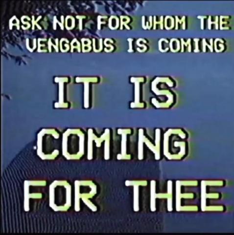 A blurry VHS screenshot

It says 

ASK NOT FOR WHOM THE
VENGABUS IS COMING
IT IS
COMING
FOR THEE