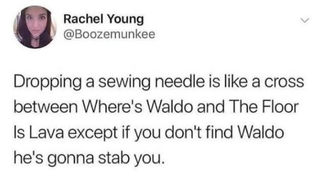 Post by Rachel Young (@Boozemunkee):

Droppinga sewing needle is like a cross between Where's Waldo and The Floor Is Lava except if you don't find Waldo he's gonna stab you.