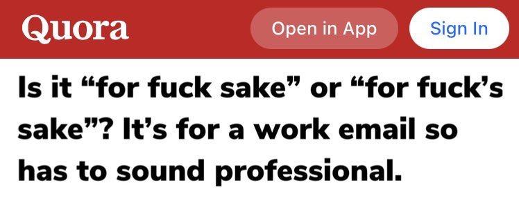 Screen grab of a fake Quora question: Is it "for fuck sake" or "for fuck's sake"? It's for a work email so has to sound professional.