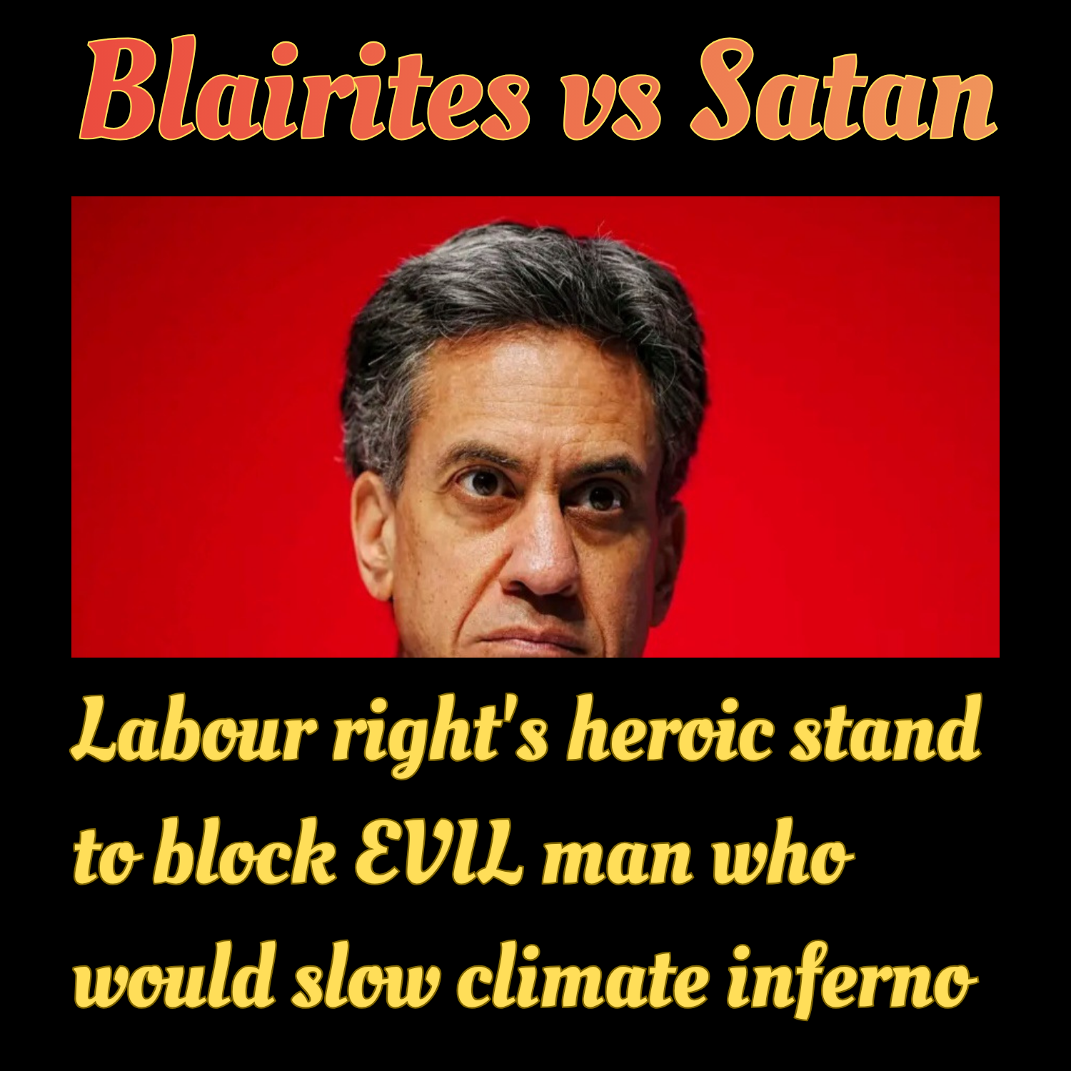 An image consisting of three horizontal sections on a black background. The top section contains orange text that reads "Blairites vs Satan".

The middle section features a close-up photograph of Ed Miliband, a man with greying black hair against a red backdrop, looking slightly to the side with a serious expression.

The bottom section contains yellow script text that reads "Labour right's heroic stand to block EVIL man who would slow climate inferno".