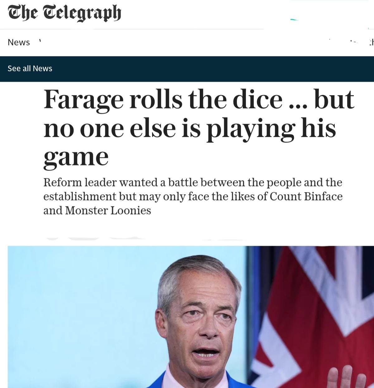 A screenshot of a digital news article from The Telegraph website. At the top, the logo reads "The Telegraph," followed by the words "News" and "See all News." The main headline states, "Farage rolls the dice ... but no one else is playing his game," with a sub-headline that reads, "Reform leader wanted a battle between the people and the establishment but may only face the likes of Count Binface and Monster Loonies." Below the text, there is a close-up photograph of Nigel Farage against a background of light blue sky and part of a British flag.