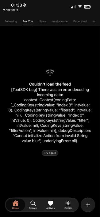 Error message in MastoDino 

Couldn't load the feed
[TootSDK bug] There was an error decoding incoming data:
context: Context (codingPath:
LCodingkey(stringValue: "Index 8', intValue:
8), CodingKeys(stringValue: "filtered", intValue:
nil), _CodingKey(stringValue: "Index 0", intValue: 0), CodingKeys(stringValue: "filter", intValue: nil), CodingKeys(stringValue:
"filterAction", intValue: nil)], debugDescription:
"Cannot initialize Action from invalid String value blurạiunderlyingError: nil).