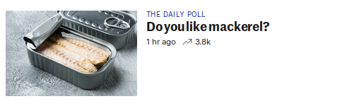 Screenshot from The Journal

Category: "THE DAILY POLL"
Headline: "Do you like mackerel?"
1hr ago, popularity (??) 3.8k

There is an image of an open can of mackerel?