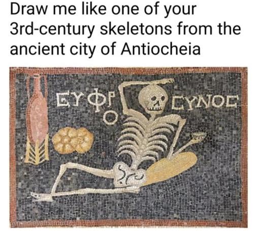 A pic of a mosaic in dark blue background with a white skeleton reclining with arm above their head, along with a brown jug, some text in ancient Greek(?), some food and a brown background.  Above the pic in a white box, black text reads "Draw me like one of your 3rd century skeletons from the ancient city of  Antiocheia."