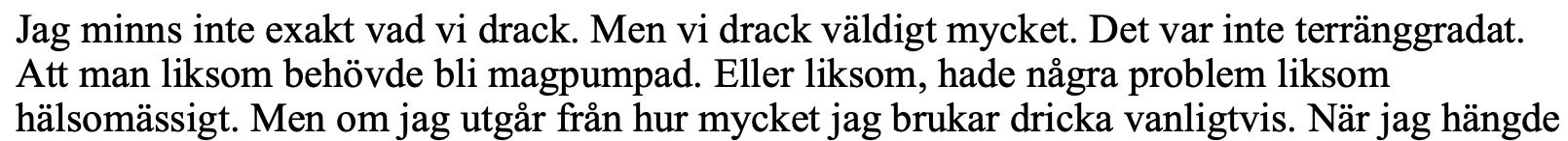 skärmdump från FUP:
"Jag minns inte exakt vad vi drack. Men vi drack väldigt mycket. Det var inte terränggradat.
Att man liksom behövde bli magpumpad. Eller liksom, hade några problem liksom
hälsomässigt. Men om jag utgår från hur mycket jag brukar dricka vanligtvis. När jag hängde"