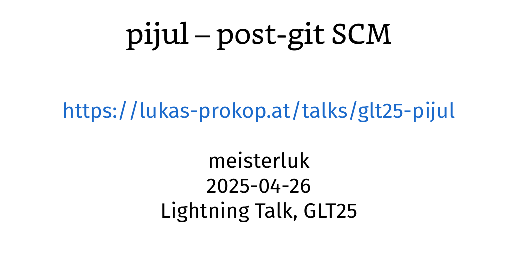 title slide of the presentation "pijul: post-git SCM" by meisterluk on 2025-04-26. a lightning talk at GLT25.