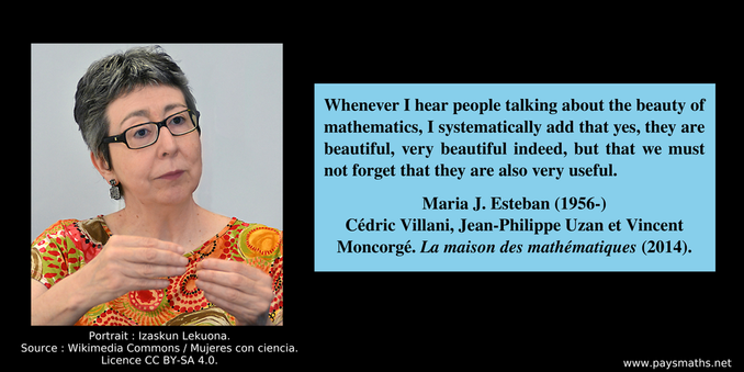 Photographic portrait of Maria J. Esteban, and a quote : "Whenever I hear people talking about the beauty of mathematics, I systematically add that yes, they are beautiful, very beautiful indeed, but that we must not forget that they are also very useful."