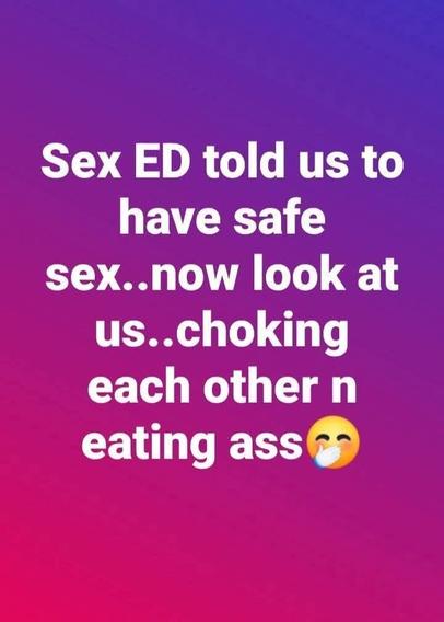 This is a meme. The text reads: "Sex ED told us to have safe sex...now look at us...choking each other n eating ass 😂." The meme uses a gradient purple background and white text to convey a humorous message. It plays on the irony of safe sex education leading to different types of intimate activities, with the emoji at the end adding a comedic touch. The meme is designed to be relatable and funny to those familiar with the context of sex education and intimate relationships.