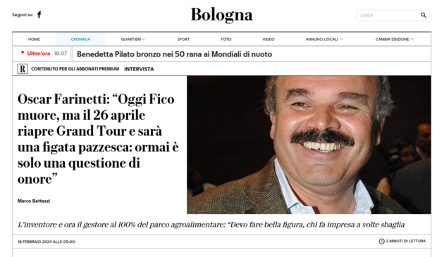 Seguicisu: BOlOgna Q 18.07 || Benedetta Pilato bronzo nei 50 rana ai Mondiali di nuoto @ CONTENUTO PER GLI ABBONATI PREMIUM  INTERVISTA Oscar Farinetti: “Oggi Fico . T - B~ muore, ma il 26 aprile & 5 E & riapre Grand Tour e sara % 4 : una figata pazzesca: ormai & e LR solo una questione di : ‘ onore” = R F Marco Bettazzi i - e L’inventore e ora il gestore al 100% del parco agroalimentare: “Devo fare bella figura, chi fa impresa a volte sbaglia 18 FEBBRAIO 2024 ALLE 05:00 @ 2MINUTI DI LETTURA 
