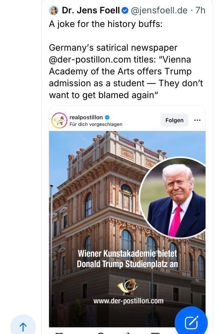 £ Dr. Jens Foell@ @jensfoell.de - 7h A joke for the history buffs: Germany's satirical newspaper @der-postillon.com titles: "Vienna Academy of the Arts offers Trump admission as a student — They don't want to get blamed again”