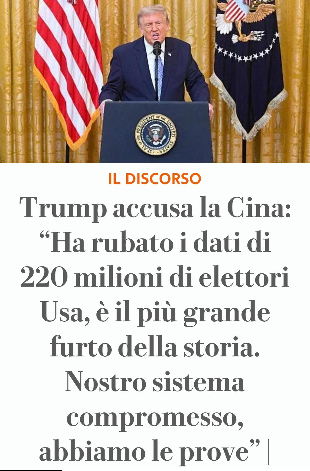 Un'immagine composta da una fotografia nella parte superiore e dal testo in basso su uno sfondo grigio chiaro. La foto ritrae #Trump che parla dietro un podio nero con il sigillo del Presidente degli Stati Uniti, con la bandiera americana e una bandiera blu con un emblema di aquila visibili sullo sfondo. Il testo nell'immagine riporta: "IL DISCORSO Trump accusa la Cina: “Ha rubato i dati di 220 milioni di elettori Usa, è il più grande furto della storia. Nostro sistema compromesso, abbiamo le prove”.