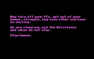 A violet text on black background. Font is low resolution 8x8. Text says

"Now turn off your PCs, get out of your homes, struggle, hug each other and keep on smiling. We are stopping, but the Resistance and ideas do not stop. Stay human."