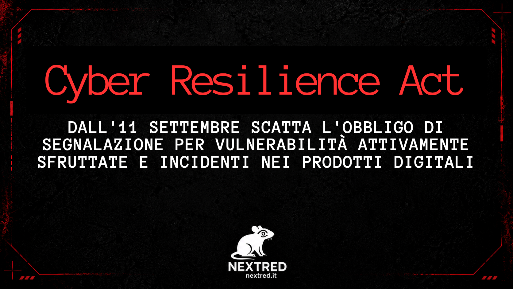 Una scritta rossa "Cyber Resilience Act" e una bianca "Dall'11 Settembre scatta l'obbligo di segnalazione di vulnerabilità attivamente sfruttate e Incidenti nei prodotti digitali." Su sfondo nero minimale
In basso il logo NextRed