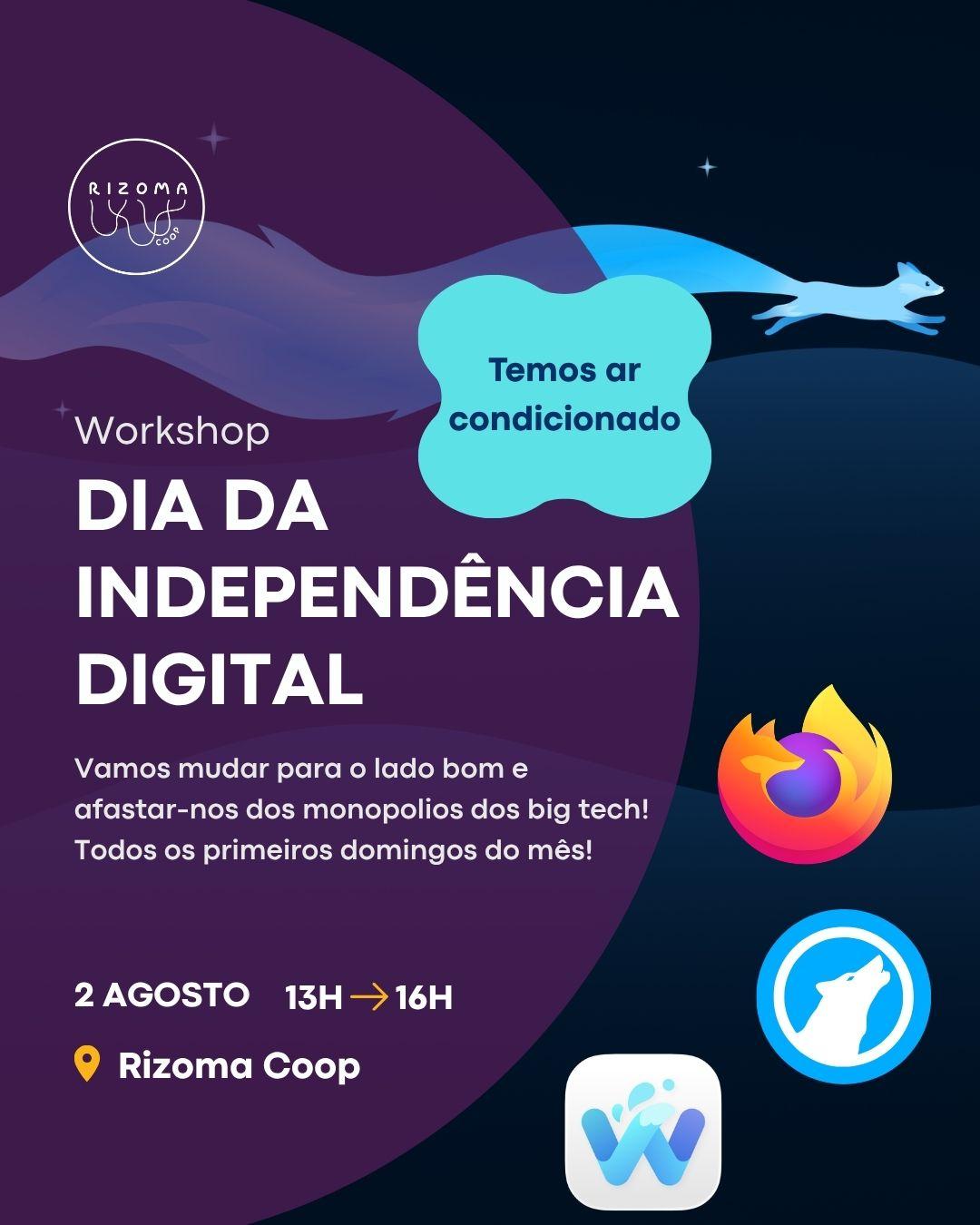 Topo: Logótipo Rizoma.

Tipo de evento: Workshop.
Título: Dia da Independência Digital.
Subtítulo: Vamos mudar para o lado bom e afastar-nos dos monopolios dos big tech! Todos os primeiros domingos do mês!

Hora: 2 de agosto, 13H ➡ 16H. 
Local: Rizoma Coop, R. José Estêvão 4, Lisboa.

Imagem de fundo: Desenho estilizado de uma raposa azul com uma cauda extremamente comprida a correr pelo deserto à noite. (Criado por Katrik Benher com base nos desenhos de Marco Palmieri e JKR.) No canto inferior direito: logótipos do Firefox, do LibreWolf e do Waterfox.