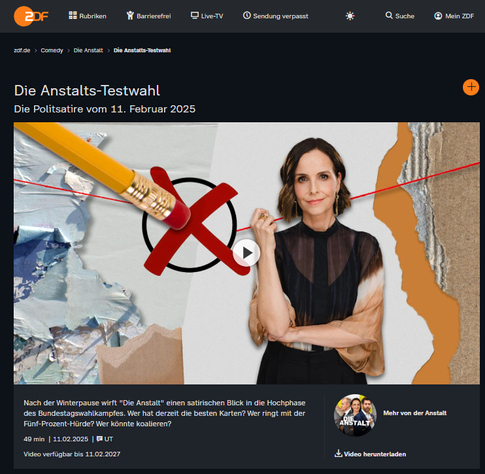 Screenshot 12.02.2025 ZDF - "Die Anstalt" - Collage von Wahlzettel - Stift - Kreuz machen und Wählerin -  in der Satire-Sendung mit ernstem Hintergrund

Nach der Winterpause wirft "Die Anstalt" einen satirischen Blick in die Hochphase des Bundestagswahlkampfes. Wer hat derzeit die besten Karten? Wer ringt mit der Fünf-Prozent-Hürde? Wer könnte koalieren?

Videolänge: 49 min  Datum: 11.02.2025  :UT
Verfügbarkeit: Video verfügbar bis 11.02.2027

https://www.zdf.de/comedy/die-anstalt/die-anstalt-vom-11-februar-2025-100.html