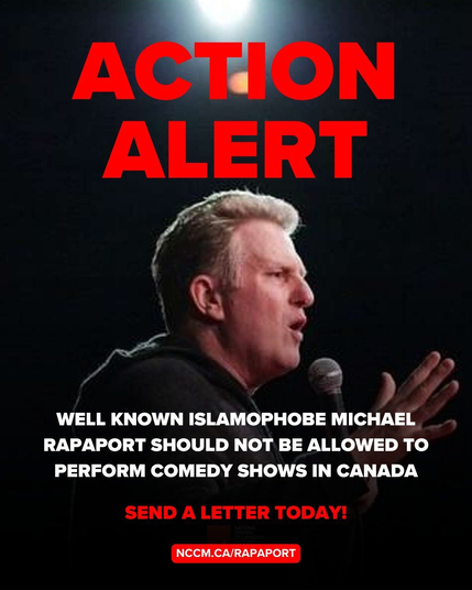 Image with large bold red text at the top that reads:

ACTION
ALERT

Below is a man's profile photo. He is looking frame right while speaking and holding a microphone

White text below the photo reads:
WELL KNOWN ISLAMOPHOBE MICHAEL
RAPAPORT SHOULD NOT BE ALLOWED TO
PERFORM COMEDY SHOWS IN CANADA

Red text reads:
SEND A LETTER TODAY!

NCCM.CA/RAPAPORT