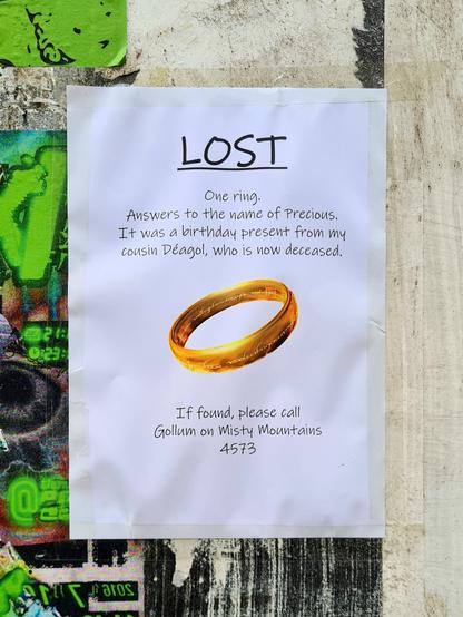 A lost ring flyer which says Lost. One ring. Answers to the name of precious. It was a birthday present from my cousin Deagol, who is now deceased. If found, please call Gollum on Misty Mountains 4573.