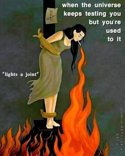 a woman being burned at the stake and she lights a joint on the fire

when the universe keeps testing you but you're used to it
