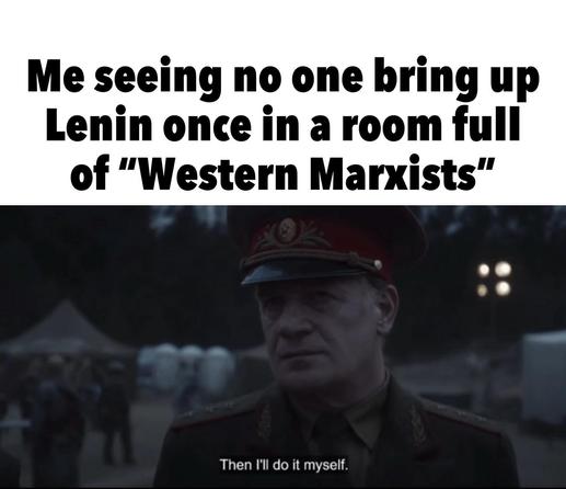 Me seeing no one bring up Lenin once in a room full of "Western Marxists": "Then I'll do it myself."