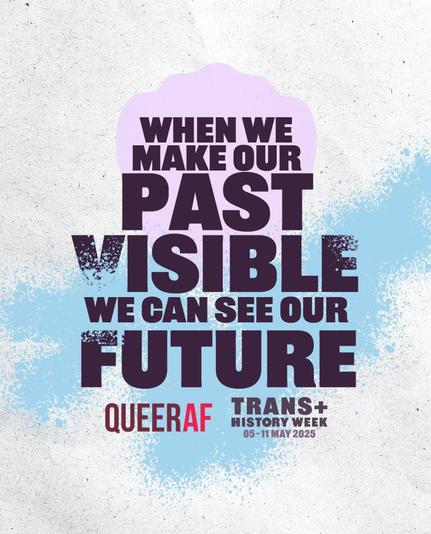 Text on a graphic says: when we make our past visible we can see our future. QueerAF Trans+ History Week 5-11 May 2025