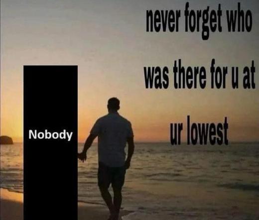 Never forget who was there for u at ur lowest

[pic of a guy holding hands with "nobody" at the beach]