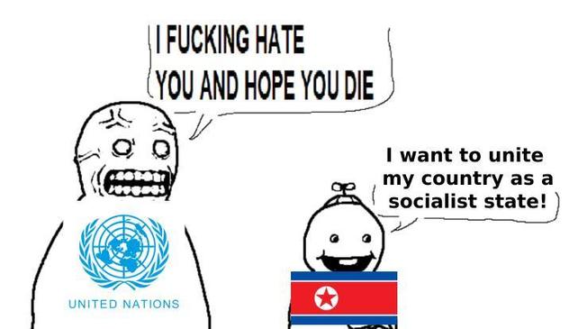 DPRK (North Korea): "I want to unite my country as a socialist state!"

United Nations: "I FUCKING HATE YOU AND HOPE YOU DIE!"