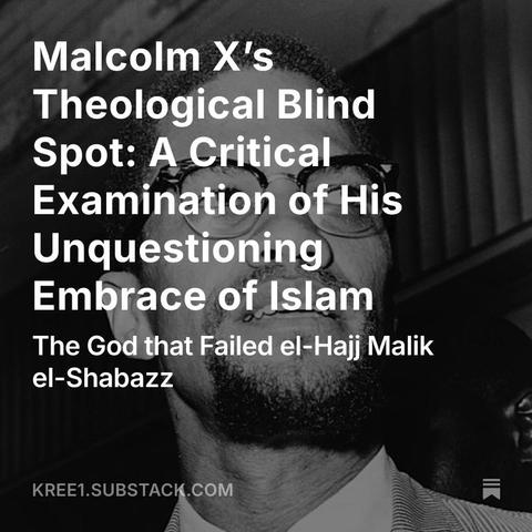 A black and white image of Malcolm X. There is text covering his face that reads, "Malcolm X's Theological Blind Spot: A Critical Examination of His Unquestioning Embrace of Islam...The God that Failed el-Hajj Malik el-Shabazz." Promotional image for a SubStack user, kree1.