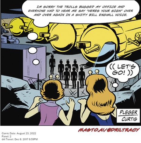 Original Dicktracy comic from August 23, 2022

-------------
Dril Tweet
Dec 8, 2017 8:59PM
-------------
Url
https://twitter.com/dril/status/939298339161542656
-------------
Transcript:
• Im Sorry The Trolls Bugged My Office And Everyone Had To Hear Me Say "Heres Your Sign" Over And Over Again In A Shitty Bill Engvall Voice.
