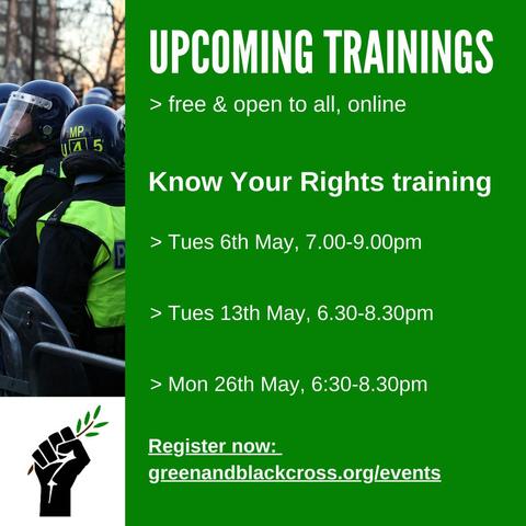 Upcoming Trainings
Free & open to all, online

Know your rights training
Tues 6th May, 7-9pm
Tues 13th May, 6:30-8:30pm
Mon 26th May, 6:30-8:30pm

Register now:
Greenandblackcross.org/events
