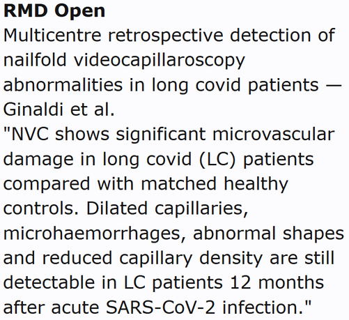 RMD Open
Multicentre retrospective detection of nailfold videocapillaroscopy abnormalities in long covid patients — Ginaldi et al.
"NVC shows significant microvascular damage in long covid (LC) patients compared with matched healthy controls. Dilated capillaries, microhaemorrhages, abnormal shapes and reduced capillary density are still detectable in LC patients 12 months after acute SARS-CoV-2 infection."
