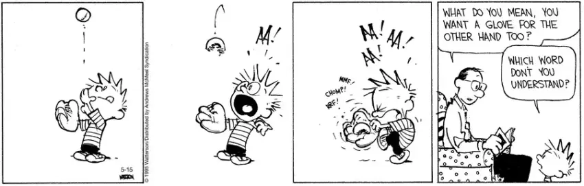 Calvin is doing catching practice.  He throws a baseball up in the air.  It comes down with fangs and starts to attack his glove and he starts screaming.  He goes to his father, who asks, "What do you mean, you want a glove for the other hand too?"  Calvin, in turn, asks, "Which word don't you understand?"