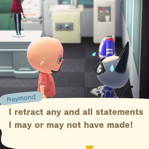 Animal Crossing: New Horizons screenshot. It is set in Raymond's home that is designed to look like an office. Raymond (grey cat with black ears and black rimmed glasses) is nervously sweating and talking to a light skinned, bald, bearded human in a pink short sleeve button up. Raymond is saying, "I retract any and all statements I may or may not have made!"