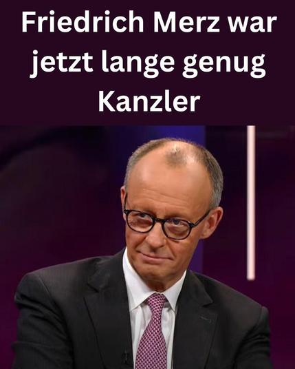 Friedrich Merz war jetzt lange genug Kanzler..