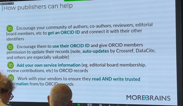 How publishers can help

Encourage your community of authors, co-authors, reviewers, editorial board members, etc to get an ORCID ID and connect it with their other identifiers

Encourage them to use their ORCID ID and give ORCID members permission to update their records (note, auto-updates by Crossref, DataCite, and others are especially valuable)

Add your own service information (eg, editorial board membership, review contributions, etc) to ORCID records

Work with your vendors to ensure they read AND write trusted information from/to ORCID records

MOREBRAINS
