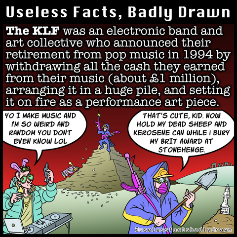 The KLF was an electronic band and art collective who announced their retirement from pop music in 1994 by withdrawing all the cash they earned from their music (about o1 million), arranging it in a huge pile, and setting it on fire as a performance art piece.