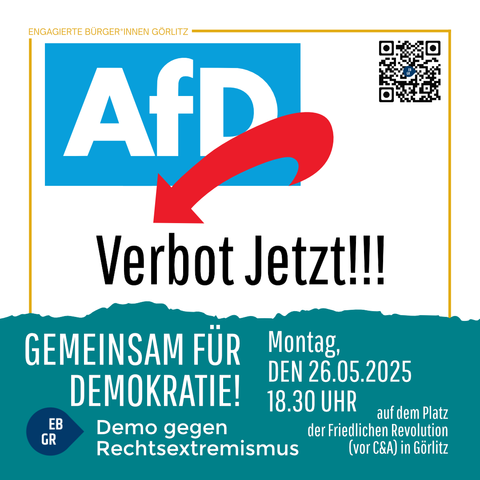 Das Bild zeigt eine Aktionserklärung von engagierten Bürgern in Görlitz, die sich gegen die AfD (Alternative für Deutschland) mobilisieren. Im oberen Bereich des Bildes ist das Logo der AfD in einem blauen Rechteck mit dem Text "AfD" in großen weißen Buchstaben zu sehen. Darunter befindet sich ein roter Pfeil, der auf den Text "Verbot Jetzt!!!" zeigt. Der Hintergrund ist weiß, und im oberen rechten Bereich ist ein QR-Code zu sehen.

Unter dem Logo steht der Text "Gemeinsam für Demokratie!" in großen weißen Buchstaben auf einem blauen Balken. Darunter ist der Text "Demo gegen Rechtsextremismus" in weißer Schrift zu lesen. Die Veranstaltung findet am Montag, den 26.05.2025, um 18:30 Uhr auf dem Platz der Friedlichen Revolution (vor C&A) in Görlitz statt. Im linken unteren Bereich des Bildes befindet sich ein kleines Logo mit den Buchstaben "EB GR".
