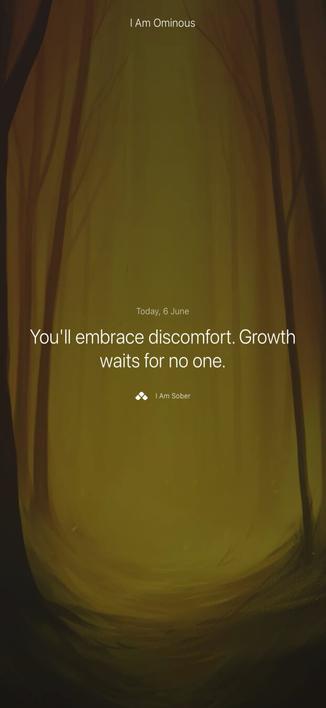 saved motivation for today from the I Am Sober app on iOS

it’s an illustration of a forest path and there’s an impenetrable yellow-y haze ahead. there is text that reads as follows:

Today, 6 June
You’ll embrace discomfort. Growth waits for no one.
[I Am Sober logo and name here]