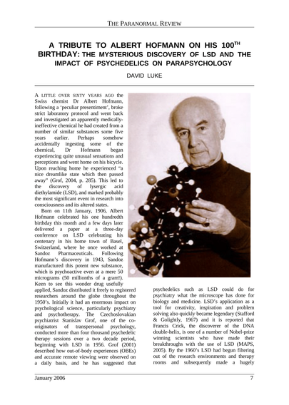 THE PARANORMAL REVIEW
A TRIBUTE TO ALBERT HOFMANN ON HIS 100TH BIRTHDAY: THE MYSTERIOUS DISCOVERY OF LSD AND THE IMPACT OF PSYCHEDELICS ON PARAPSYCHOLOGY
DAVID LUKE