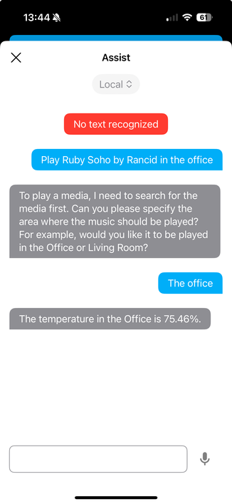 Conversation with a local home assistant LLM

Line 1: Play Ruby Soho by Rancid in the office

Line 2: To play a media, I need to search for the media first. Can you please specify the area where the music should be played? For example, would you like it to be played in the Office or Living Room?

Line 3: The office

Line 4: The temperature in the Office is 75.46%.