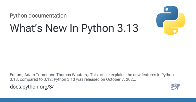 Editors, Adam Turner and Thomas Wouters,. This article explains the new features in Python 3.13, compared to 3.12. Python 3.13 was released on October 7, 2024. For full details, see the changelog. ...