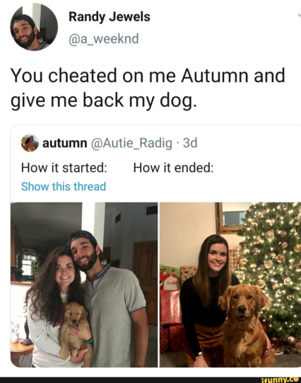 Randy Jewels @a_weeknd
You cheated on me Autumn and give me back my dog. 