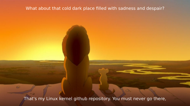 Young Simba : Everything the light touches... What about that shadowy place? Mufasa : That's beyond our borders. You must never go there, Simba.

What about that cold dark place filled with sadness and despair?

That's my Linux kernel github repository. You must never go there, 