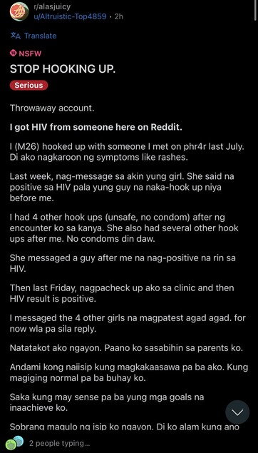 r/alasjuicy
u/Altruistic-Top4859
@ NSFW
STOP HOOKING UP.
Serious.
I got HIV from someone here on Reddit.
1 (M26) hooked up with someone I met on phr4r last July.
Di ako nagkaroon ng symptoms like rashes.
Last week, nag-message sa akin yung girl. She said na positive sa HIV pala yung guy na naka-hook up niya before me.
1 had 4 other hook ups (unsafe, no condom) after ng encounter ko sa kanya. She also had several other hookups after me. No condoms din daw. She messaged a guy after me na nag-positive na rin sa HIV.
Then last Friday, nagpacheck up ako sa clinic and then HIV result is positive.
I messaged the 4 other girls na magpatest agad agad for now wla pa sila reply.
Natatakot ako ngayon. Paano ko sasabihin sa parents ko. Andami kong naiisip kung magkakaasawa pa ba ako. Kung magiging normal pa ba buhay ko. Saka kung may sense pa ba yung mga goals na inaachieve ko.
Sobrang magulo na isip ko naavon. Di ko alam kung ano