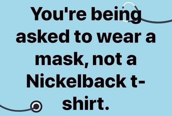 Meme: you’re being asked to wear a mask, not a Nickelback t-shirt.